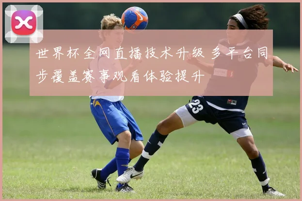 世界杯全网直播技术升级 多平台同步覆盖赛事观看体验提升