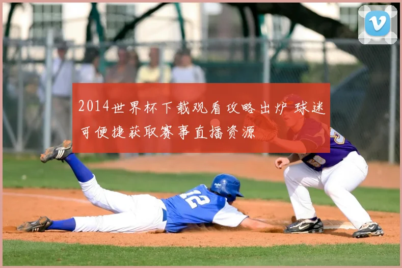 2014世界杯下载观看攻略出炉 球迷可便捷获取赛事直播资源