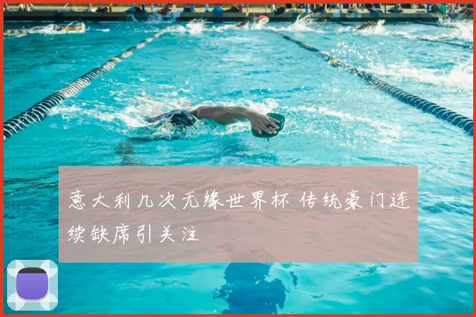 意大利几次无缘世界杯 传统豪门连续缺席引关注