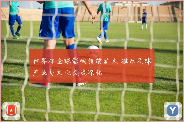 世界杯全球影响持续扩大 推动足球产业与文化交流深化