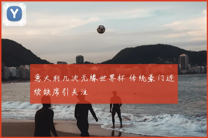 意大利几次无缘世界杯 传统豪门连续缺席引关注