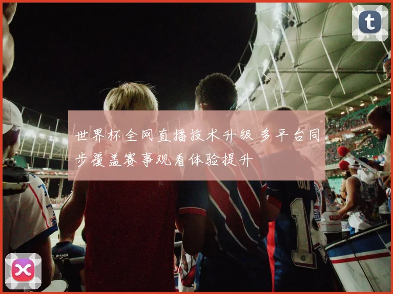 世界杯全网直播技术升级 多平台同步覆盖赛事观看体验提升