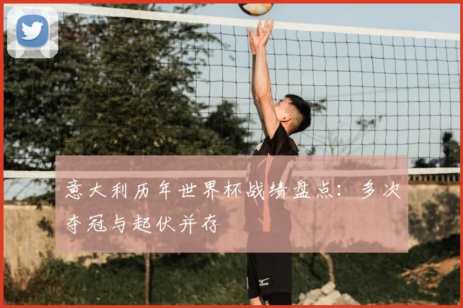 意大利历年世界杯战绩盘点:多次夺冠与起伏并存