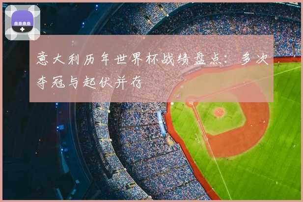 意大利历年世界杯战绩盘点：多次夺冠与起伏并存